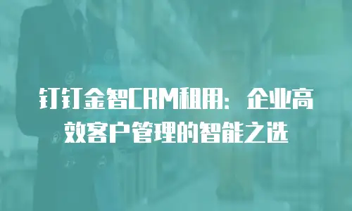 钉钉金智CRM租用：企业高效客户管理的智能之选