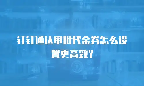 钉钉通达审批代金券怎么设置更高效？