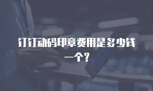钉钉动码印章费用是多少钱一个？