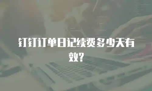 钉钉订单日记续费多少天有效？