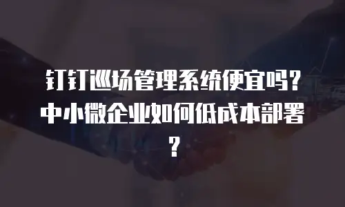 钉钉巡场管理系统便宜吗？中小微企业如何低成本部署？
