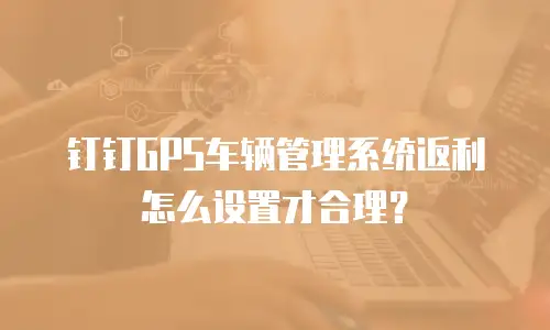 钉钉GPS车辆管理系统返利怎么设置才合理？