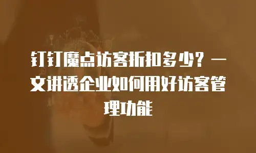 钉钉魔点访客折扣多少？一文讲透企业如何用好访客管理功能