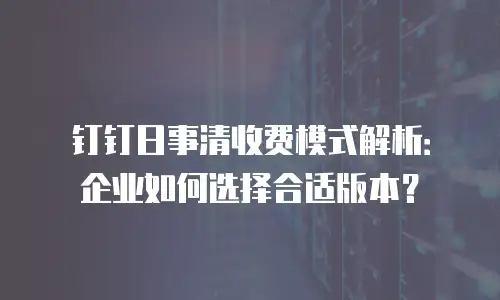 钉钉日事清收费模式解析：企业如何选择合适版本？
