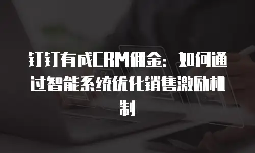 钉钉有成CRM佣金：如何通过智能系统优化销售激励机制