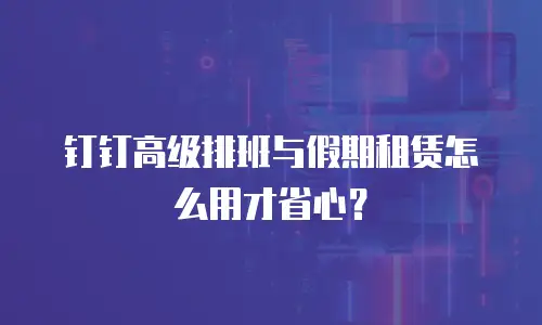 钉钉高级排班与假期租赁怎么用才省心？