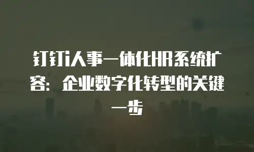 钉钉i人事一体化HR系统扩容：企业数字化转型的关键一步