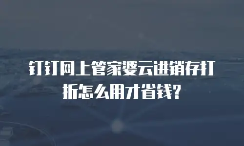 钉钉网上管家婆云进销存打折怎么用才省钱？