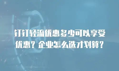 钉钉轻流优惠多少可以享受优惠？企业怎么选才划算？