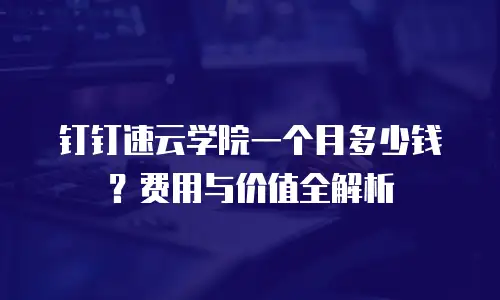 钉钉速云学院一个月多少钱？费用与价值全解析