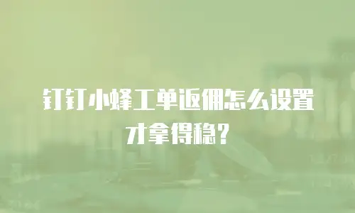 钉钉小蜂工单返佣怎么设置才拿得稳？