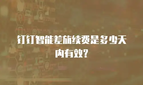 钉钉智能差旅续费是多少天内有效？