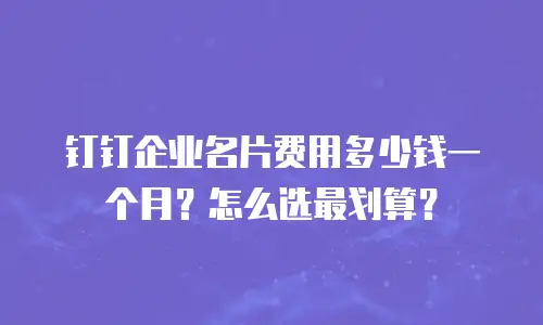 钉钉企业名片费用多少钱一个月？怎么选最划算？