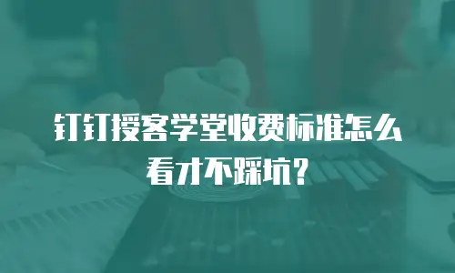 钉钉授客学堂收费标准怎么看才不踩坑？