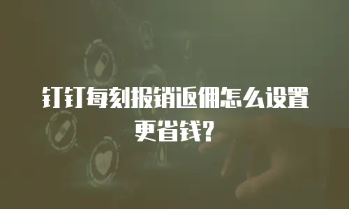 钉钉每刻报销返佣怎么设置更省钱？