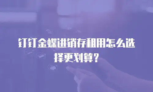 钉钉金蝶进销存租用怎么选择更划算？