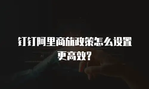 钉钉阿里商旅政策怎么设置更高效？
