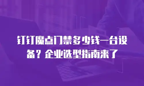 钉钉魔点门禁多少钱一台设备？企业选型指南来了