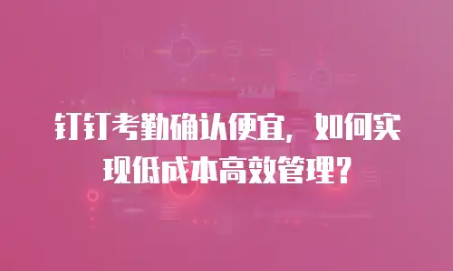 钉钉考勤确认便宜，如何实现低成本高效管理？