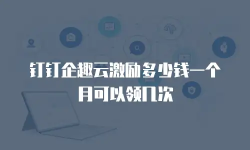 钉钉企趣云激励多少钱一个月可以领几次
