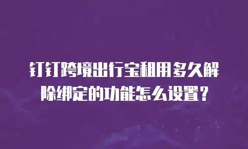 钉钉跨境出行宝租用多久解除绑定的功能怎么设置？