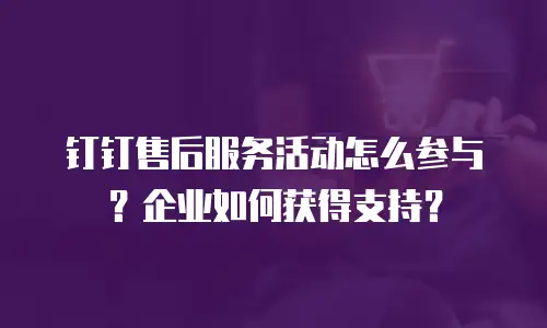 钉钉售后服务活动怎么参与？企业如何获得支持？