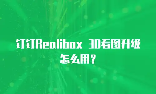 钉钉Realibox 3D看图升级怎么用？