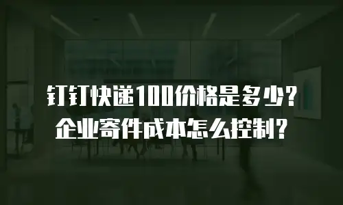 钉钉快递100价格是多少？企业寄件成本怎么控制？
