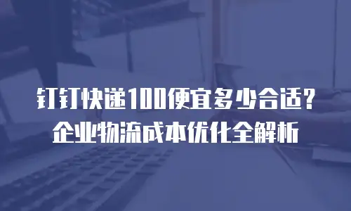 钉钉快递100便宜多少合适？企业物流成本优化全解析