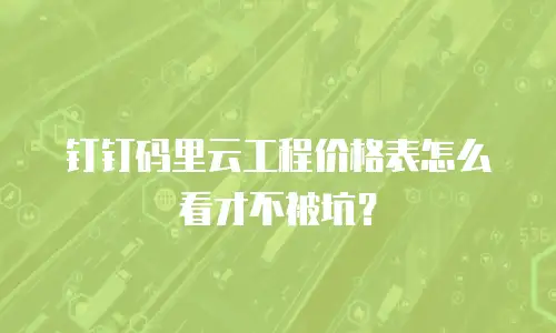 钉钉码里云工程价格表怎么看才不被坑？