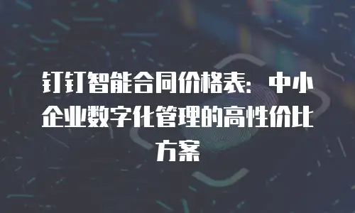 钉钉智能合同价格表：中小企业数字化管理的高性价比方案