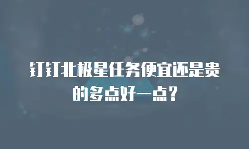 钉钉北极星任务便宜还是贵的多点好一点？
