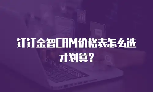 钉钉金智CRM价格表怎么选才划算？