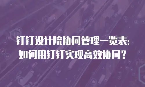 钉钉设计院协同管理一览表：如何用钉钉实现高效协同？