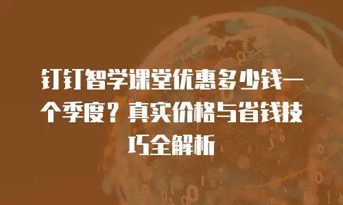 钉钉智学课堂优惠多少钱一个季度？真实价格与省钱技巧全解析