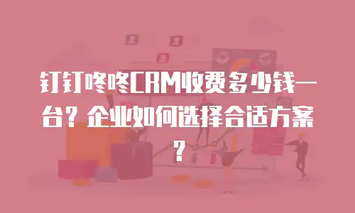 钉钉咚咚CRM收费多少钱一台？企业如何选择合适方案？