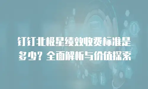 钉钉北极星绩效收费标准是多少？全面解析与价值探索