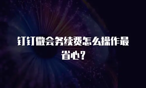 钉钉微会务续费怎么操作最省心？