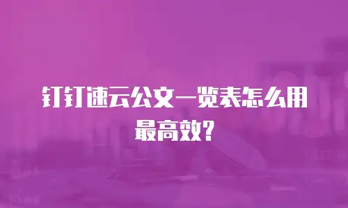 钉钉速云公文一览表怎么用最高效？