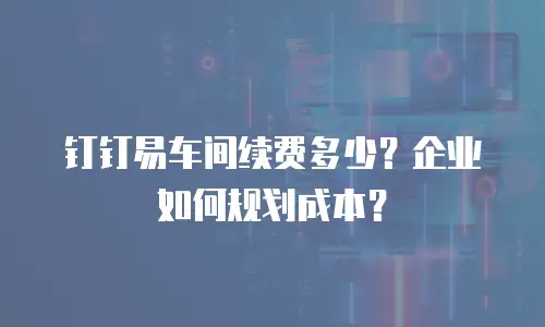 钉钉易车间续费多少？企业如何规划成本？