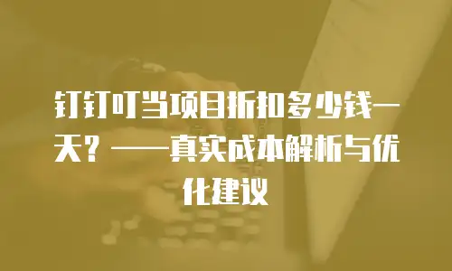 钉钉叮当项目折扣多少钱一天？&mdash;&mdash;真实成本解析与优化建议