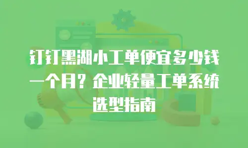钉钉黑湖小工单便宜多少钱一个月？企业轻量工单系统选型指南