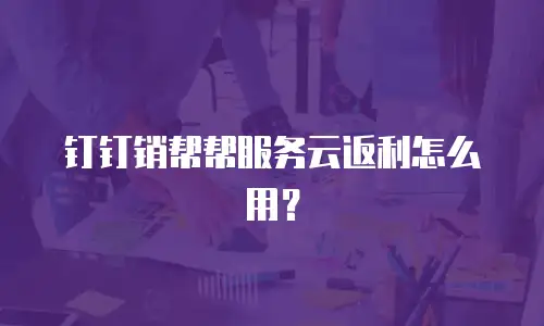 钉钉销帮帮服务云返利怎么用？