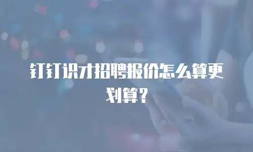 钉钉识才招聘报价怎么算更划算？