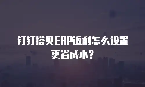 钉钉搭贝ERP返利怎么设置更省成本？