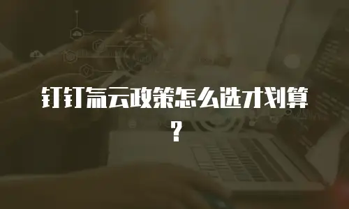 钉钉氚云政策怎么选才划算？