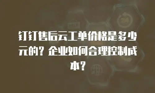 钉钉售后云工单价格是多少元的？企业如何合理控制成本？