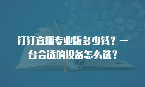 钉钉直播专业版多少钱？一台合适的设备怎么选？