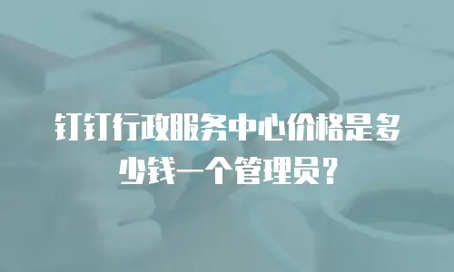 钉钉行政服务中心价格是多少钱一个管理员？