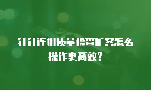 钉钉连帆质量检查扩容怎么操作更高效？